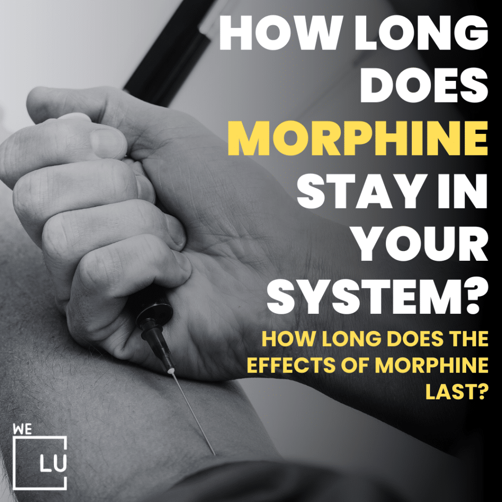 How long does morphine stay in your system? The half-life range of the IR morphine is 1.5-3.5 hours, while it is 3 to 7 hours for the ER formulation. Depending on the test being taken, morphine is detectable in the body for 2 to 4 days in urine and 8 to 35 hours in blood.
